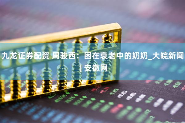 九龙证券配资 周骏西：困在衰老中的奶奶_大皖新闻 | 安徽网