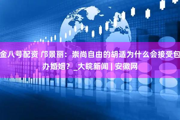 金八号配资 邝景丽：崇尚自由的胡适为什么会接受包办婚姻？_大皖新闻 | 安徽网
