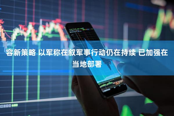 容新策略 以军称在叙军事行动仍在持续 已加强在当地部署