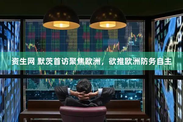 资生网 默茨首访聚焦欧洲，欲推欧洲防务自主