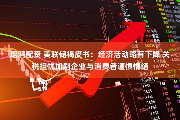 瑶鸿配资 美联储褐皮书：经济活动略有下降 关税担忧加剧企业与消费者谨慎情绪