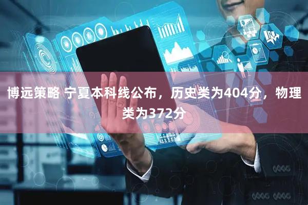 博远策略 宁夏本科线公布，历史类为404分，物理类为372分
