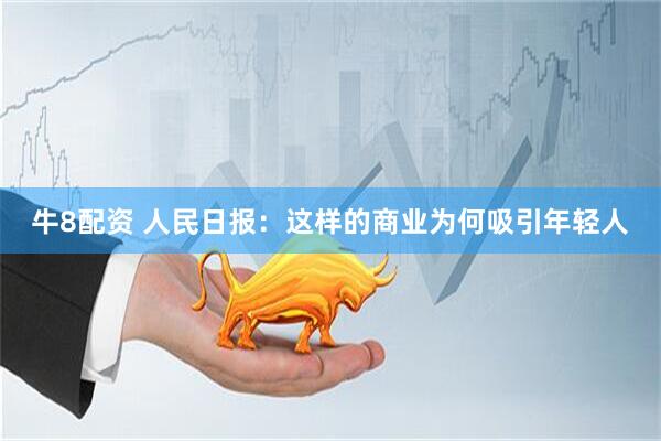 牛8配资 人民日报：这样的商业为何吸引年轻人