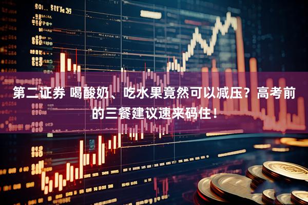 第二证券 喝酸奶、吃水果竟然可以减压？高考前的三餐建议速来码住！