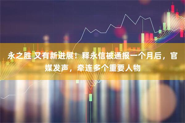 永之胜 又有新进展！释永信被通报一个月后，官媒发声，牵连多个重要人物