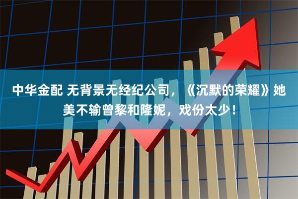 中华金配 无背景无经纪公司，《沉默的荣耀》她美不输曾黎和隆妮，戏份太少！