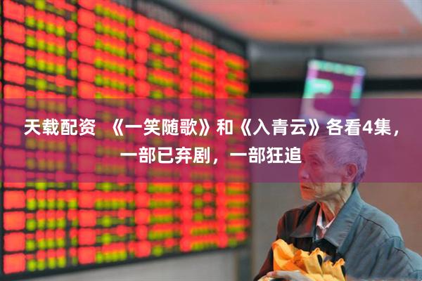 天载配资  《一笑随歌》和《入青云》各看4集，一部已弃剧，一部狂追