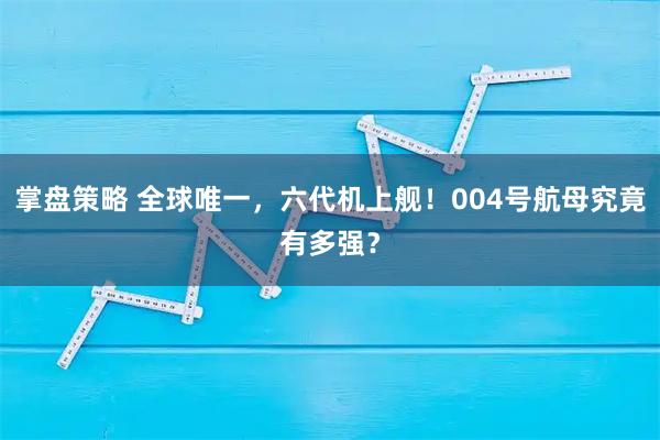 掌盘策略 全球唯一，六代机上舰！004号航母究竟有多强？