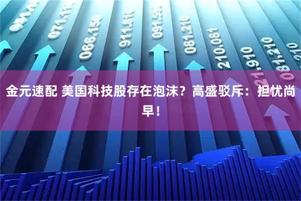 金元速配 美国科技股存在泡沫？高盛驳斥：担忧尚早！