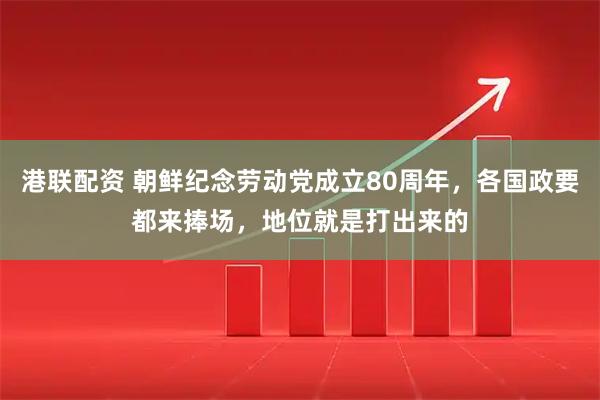 港联配资 朝鲜纪念劳动党成立80周年，各国政要都来捧场，地位就是打出来的