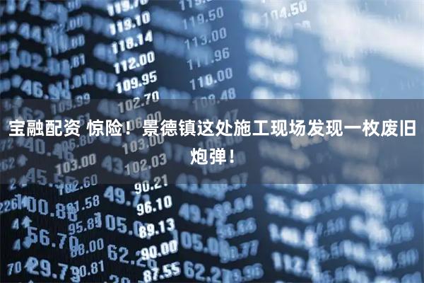 宝融配资 惊险！景德镇这处施工现场发现一枚废旧炮弹！