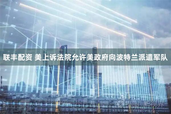 联丰配资 美上诉法院允许美政府向波特兰派遣军队