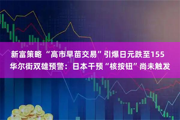 新富策略 “高市早苗交易”引爆日元跌至155  华尔街双雄预警：日本干预“核按钮”尚未触发