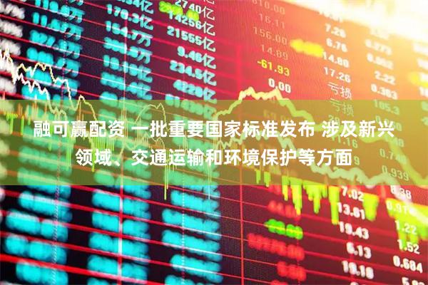 融可赢配资 一批重要国家标准发布 涉及新兴领域、交通运输和环境保护等方面