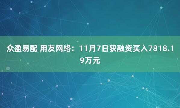 众盈易配 用友网络：11月7日获融资买入7818.19万元