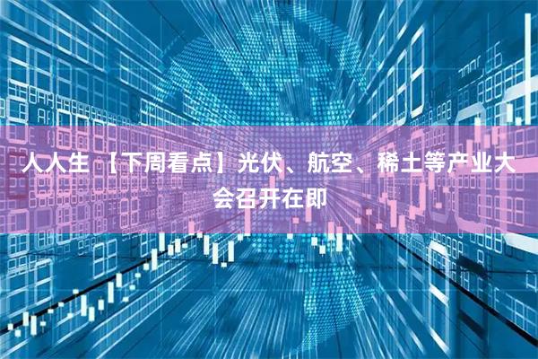 人人生 【下周看点】光伏、航空、稀土等产业大会召开在即