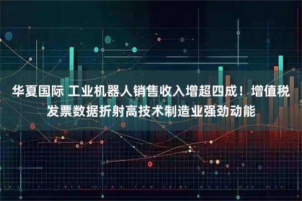 华夏国际 工业机器人销售收入增超四成！增值税发票数据折射高技术制造业强劲动能