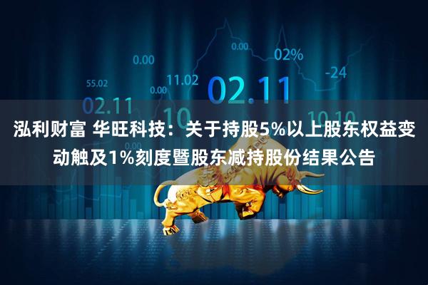 泓利财富 华旺科技：关于持股5%以上股东权益变动触及1%刻度暨股东减持股份结果公告