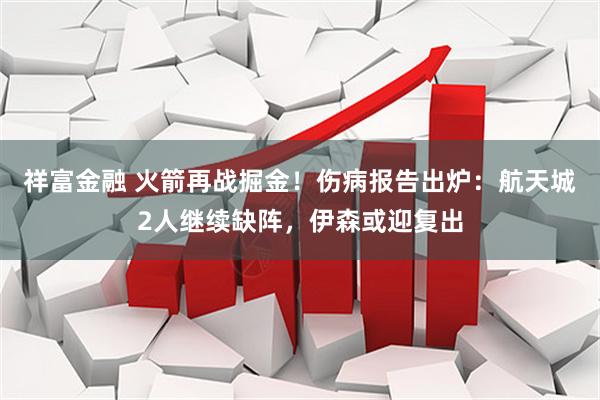 祥富金融 火箭再战掘金！伤病报告出炉：航天城2人继续缺阵，伊森或迎复出