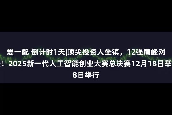 爱一配 倒计时1天|顶尖投资人坐镇，12强巅峰对决！2025新一代人工智能创业大赛总决赛12月18日举行