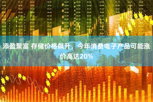 添盈聚富 存储价格飙升，今年消费电子产品可能涨价高达20%