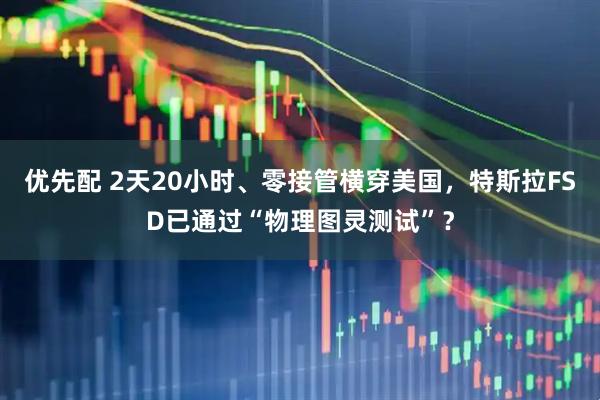 优先配 2天20小时、零接管横穿美国，特斯拉FSD已通过“物理图灵测试”？