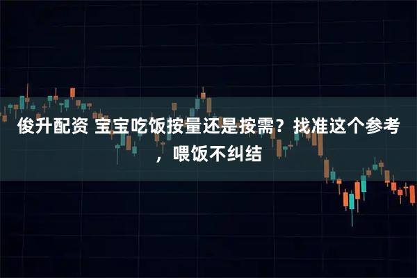 俊升配资 宝宝吃饭按量还是按需？找准这个参考，喂饭不纠结