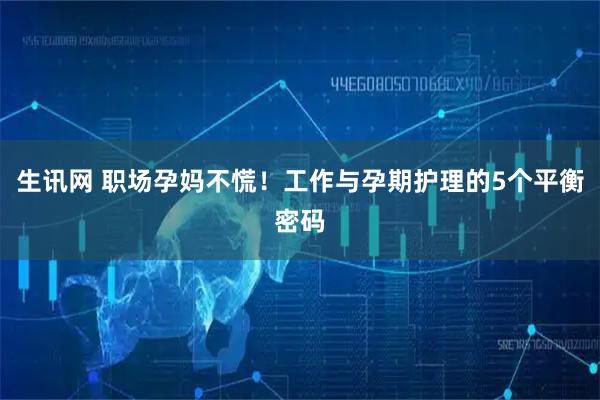 生讯网 职场孕妈不慌！工作与孕期护理的5个平衡密码