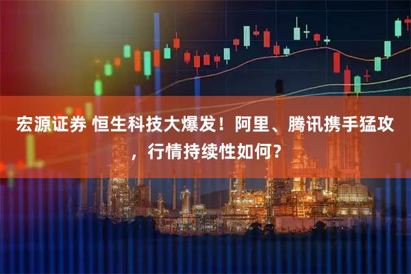 宏源证券 恒生科技大爆发！阿里、腾讯携手猛攻，行情持续性如何？