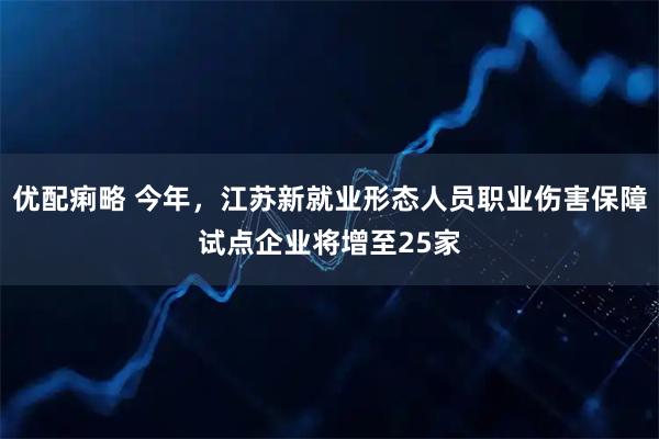 优配痢略 今年，江苏新就业形态人员职业伤害保障试点企业将增至25家