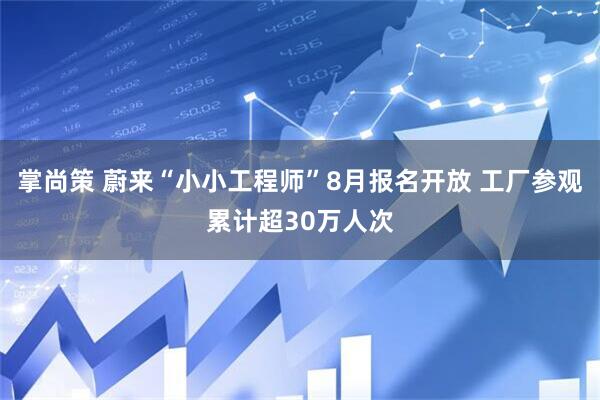 掌尚策 蔚来“小小工程师”8月报名开放 工厂参观累计超30万人次