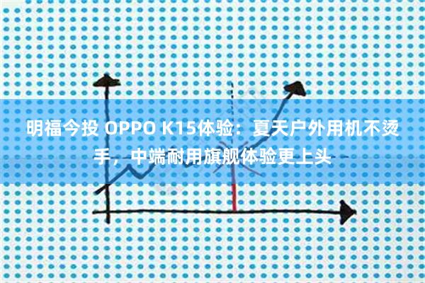 明福今投 OPPO K15体验：夏天户外用机不烫手，中端耐用旗舰体验更上头