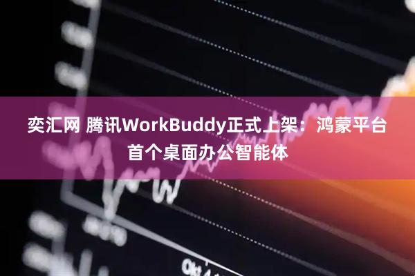 奕汇网 腾讯WorkBuddy正式上架：鸿蒙平台首个桌面办公智能体